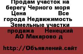 Продам участок на берегу Черного моря › Цена ­ 4 300 000 - Все города Недвижимость » Земельные участки продажа   . Ненецкий АО,Макарово д.